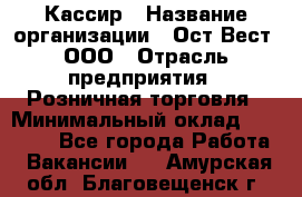 Кассир › Название организации ­ Ост-Вест, ООО › Отрасль предприятия ­ Розничная торговля › Минимальный оклад ­ 30 000 - Все города Работа » Вакансии   . Амурская обл.,Благовещенск г.